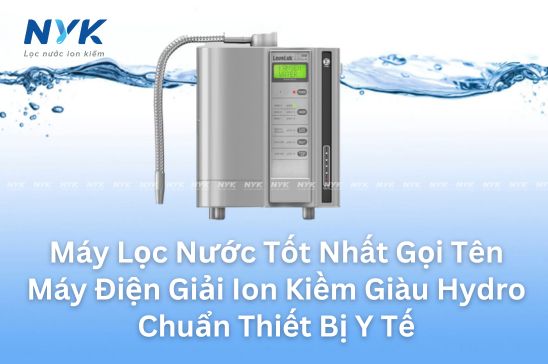 Máy Lọc Nước Tốt Nhất Gọi Tên Máy Điện Giải Ion Kiềm Giàu Hydro Chuẩn Thiết Bị Y Tế