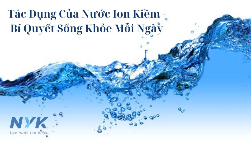 Tác Dụng Của Nước Ion Kiềm – Bí Quyết Sống Khỏe Mỗi Ngày