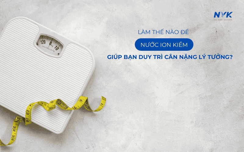 Làm Thế Nào Để Nước Ion Kiềm Giúp Bạn Duy Trì Cân Nặng Lý Tưởng?